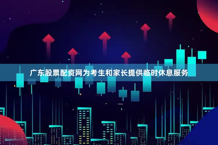 广东股票配资网为考生和家长提供临时休息服务