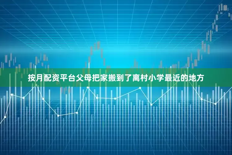 按月配资平台父母把家搬到了离村小学最近的地方