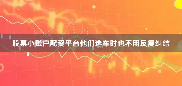 股票小账户配资平台他们选车时也不用反复纠结