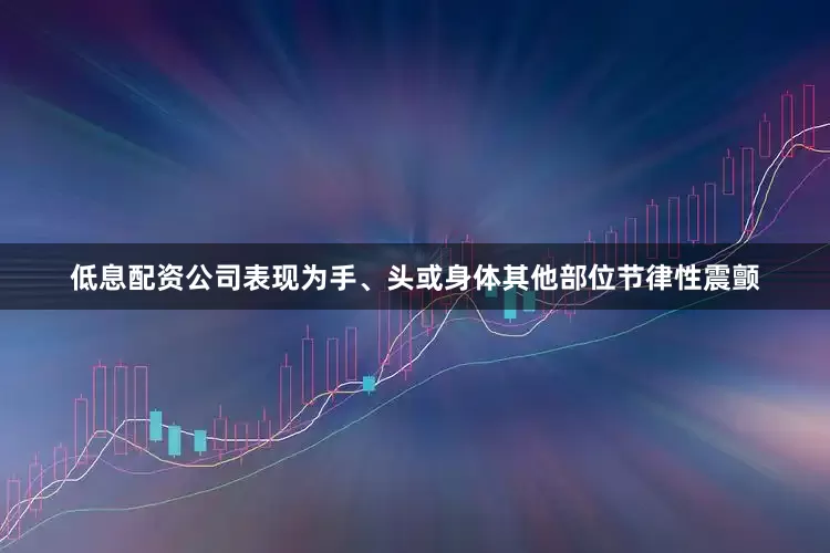低息配资公司表现为手、头或身体其他部位节律性震颤