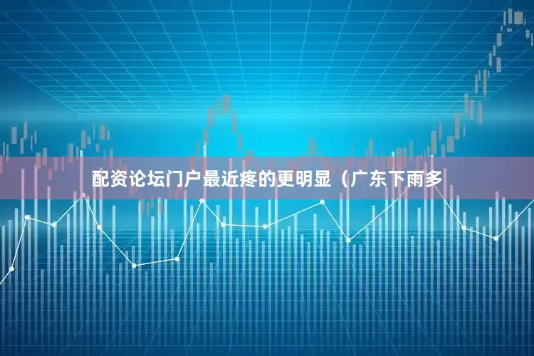 配资论坛门户最近疼的更明显（广东下雨多