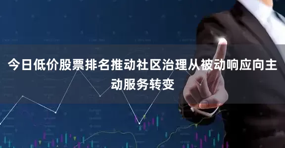 今日低价股票排名推动社区治理从被动响应向主动服务转变