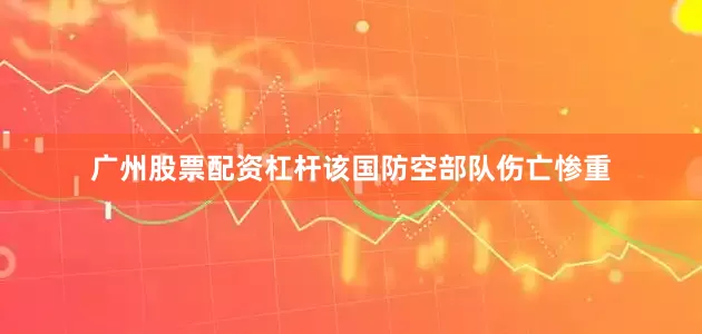 广州股票配资杠杆该国防空部队伤亡惨重