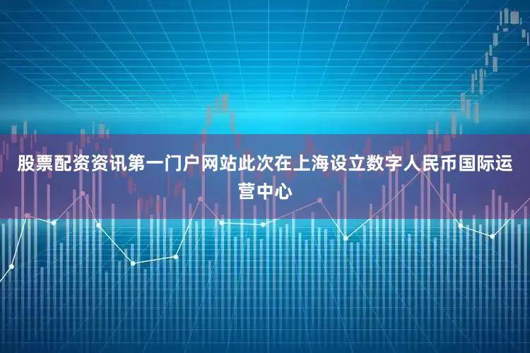 股票配资资讯第一门户网站此次在上海设立数字人民币国际运营中心
