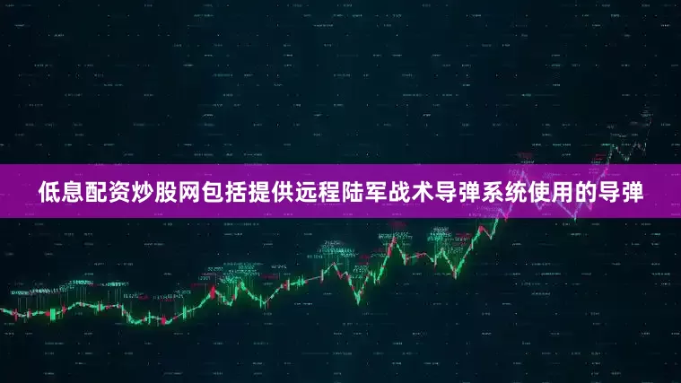 低息配资炒股网包括提供远程陆军战术导弹系统使用的导弹