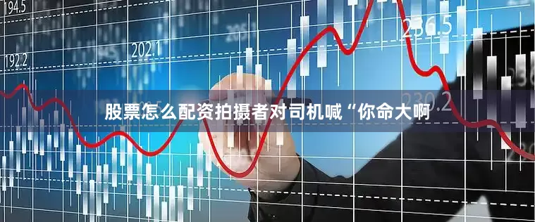 股票怎么配资拍摄者对司机喊“你命大啊