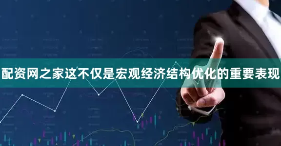 配资网之家这不仅是宏观经济结构优化的重要表现