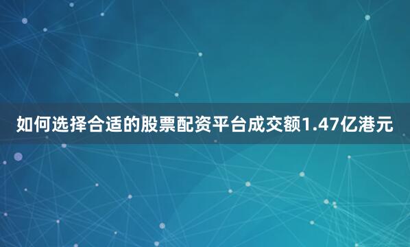 如何选择合适的股票配资平台成交额1.47亿港元