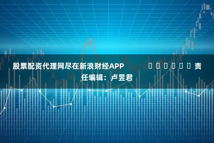 股票配资代理网尽在新浪财经APP            						责任编辑：卢昱君