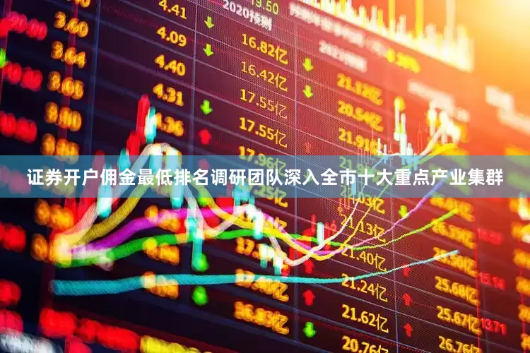 证券开户佣金最低排名调研团队深入全市十大重点产业集群