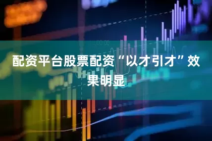 配资平台股票配资“以才引才”效果明显