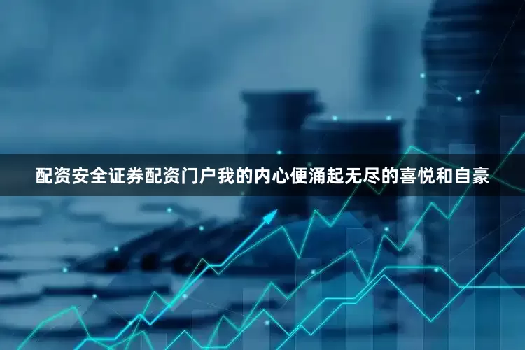 配资安全证券配资门户我的内心便涌起无尽的喜悦和自豪