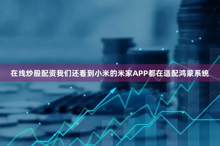 在线炒股配资我们还看到小米的米家APP都在适配鸿蒙系统