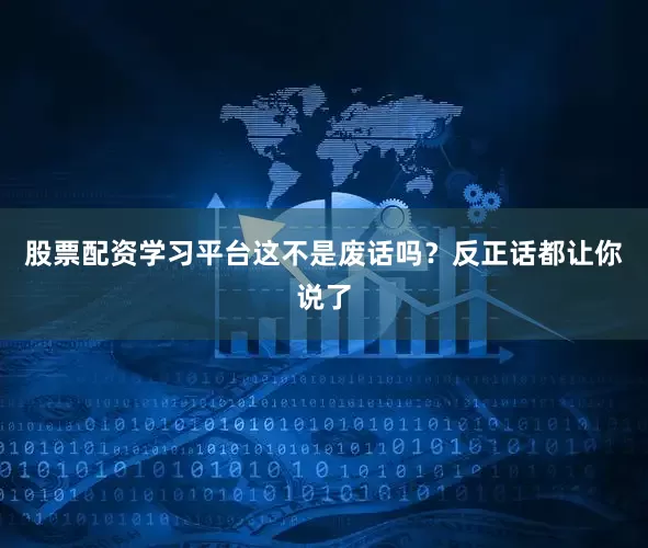 股票配资学习平台这不是废话吗？反正话都让你说了