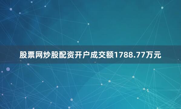 股票网炒股配资开户成交额1788.77万元