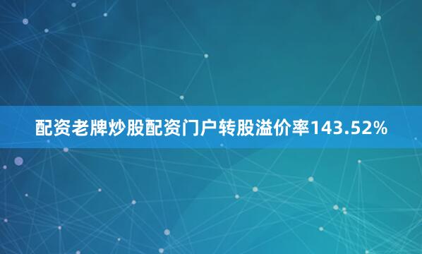 配资老牌炒股配资门户转股溢价率143.52%