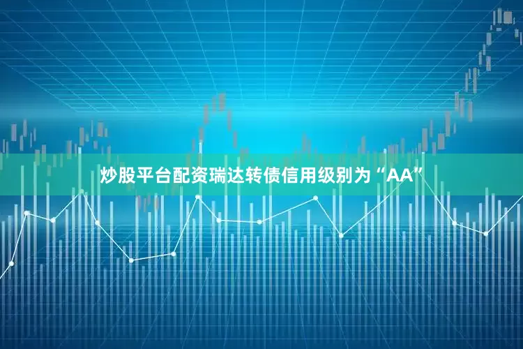炒股平台配资瑞达转债信用级别为“AA”
