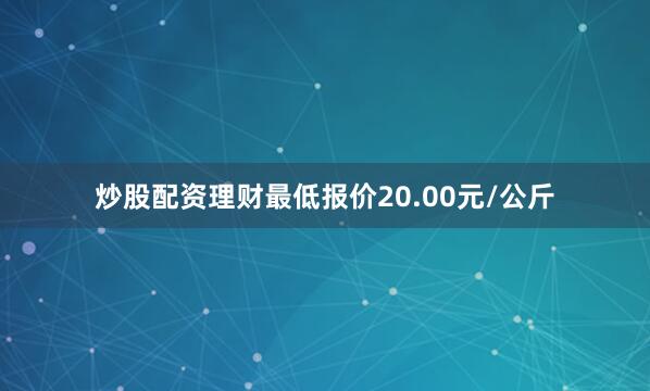 炒股配资理财最低报价20.00元/公斤