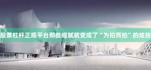 股票杠杆正规平台那些细腻就变成了“为拍而拍”的炫技