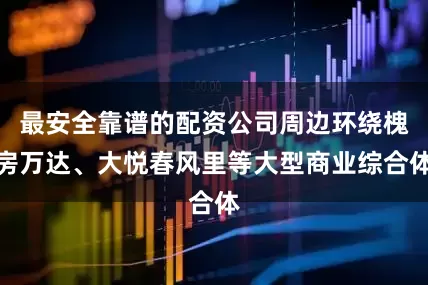 最安全靠谱的配资公司周边环绕槐房万达、大悦春风里等大型商业综合体