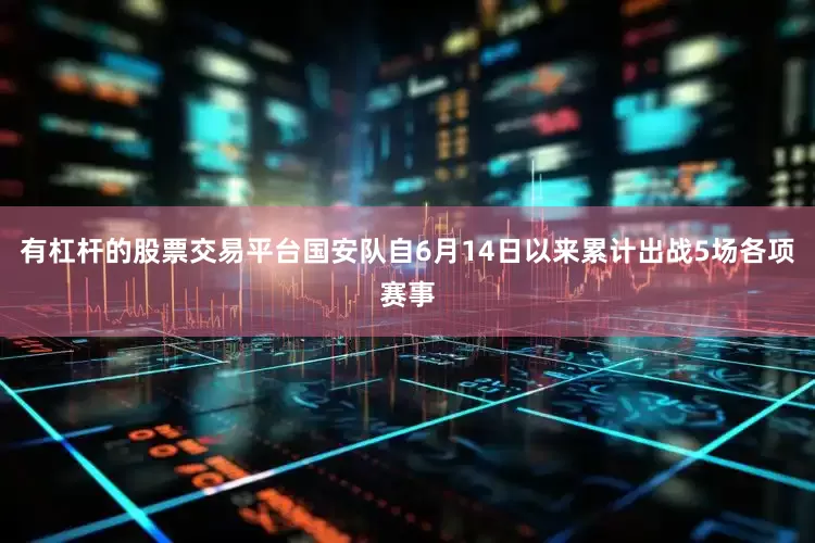 有杠杆的股票交易平台国安队自6月14日以来累计出战5场各项赛事