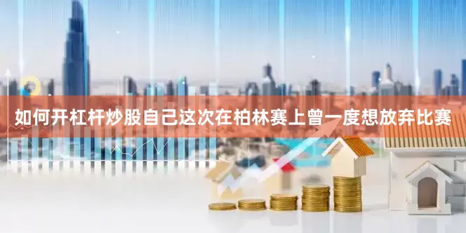 如何开杠杆炒股自己这次在柏林赛上曾一度想放弃比赛