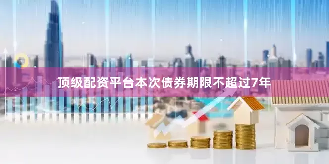 顶级配资平台本次债券期限不超过7年