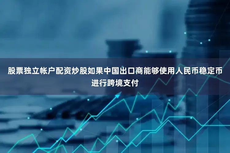 股票独立帐户配资炒股如果中国出口商能够使用人民币稳定币进行跨境支付