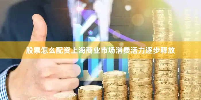 股票怎么配资上海商业市场消费活力逐步释放