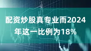 配资炒股真专业而2024年这一比例为18%