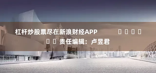杠杆炒股票尽在新浪财经APP            						责任编辑：卢昱君
