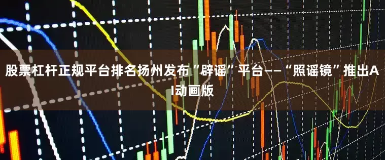 股票杠杆正规平台排名扬州发布“辟谣”平台——“照谣镜”推出AI动画版