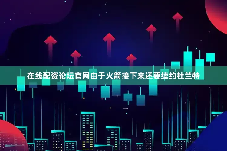 在线配资论坛官网由于火箭接下来还要续约杜兰特