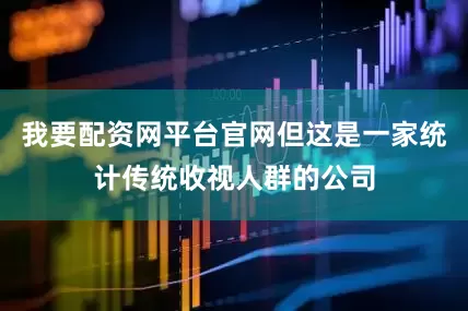 我要配资网平台官网但这是一家统计传统收视人群的公司