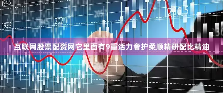 互联网股票配资网它里面有9重活力奢护柔顺精研配比精油