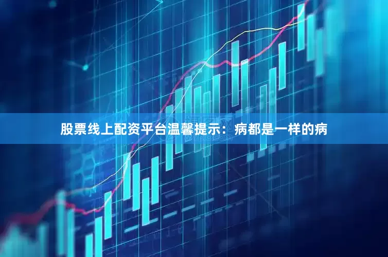 股票线上配资平台温馨提示：病都是一样的病