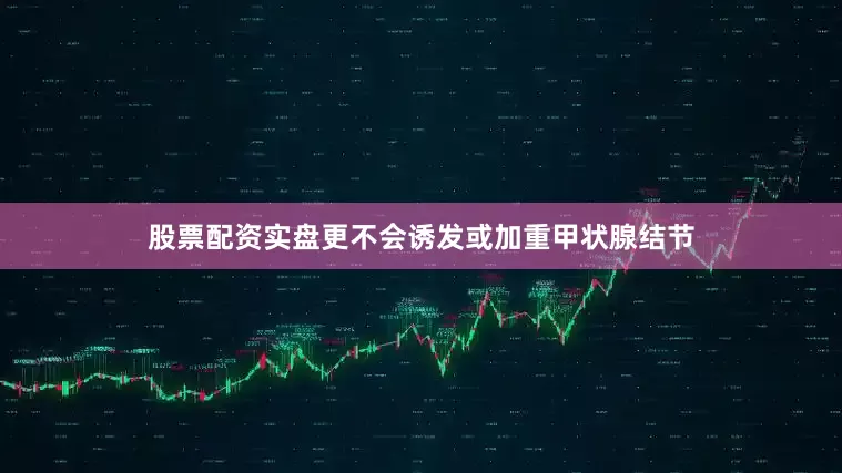 股票配资实盘更不会诱发或加重甲状腺结节