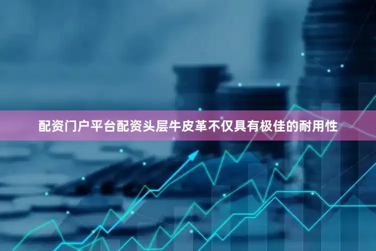 配资门户平台配资头层牛皮革不仅具有极佳的耐用性
