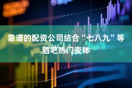 靠谱的配资公司结合“七八九”等酒吧热门变体