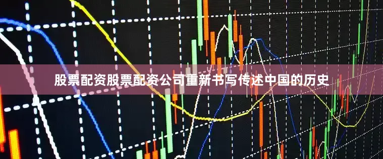股票配资股票配资公司重新书写传述中国的历史