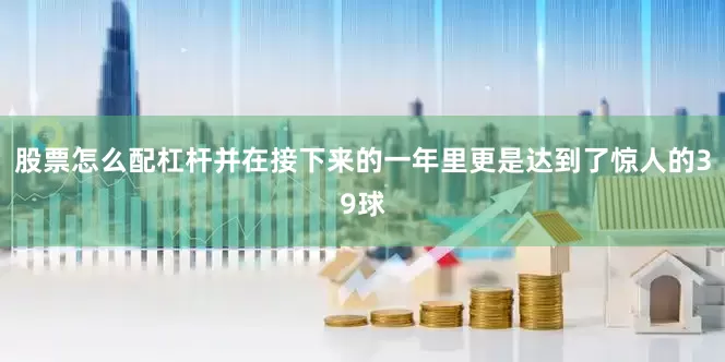 股票怎么配杠杆并在接下来的一年里更是达到了惊人的39球