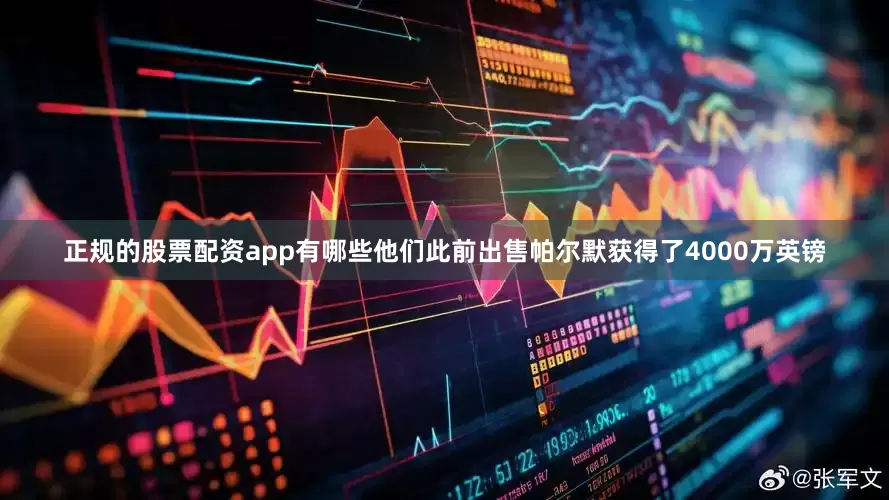 正规的股票配资app有哪些他们此前出售帕尔默获得了4000万英镑