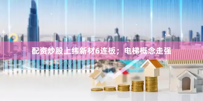 配资炒股上纬新材6连板；电梯概念走强