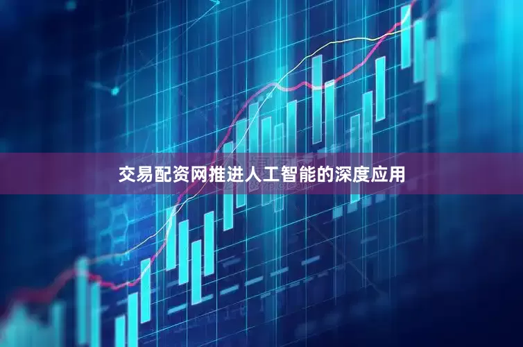 交易配资网推进人工智能的深度应用
