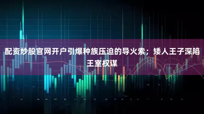 配资炒股官网开户引爆种族压迫的导火索；矮人王子深陷王室权谋