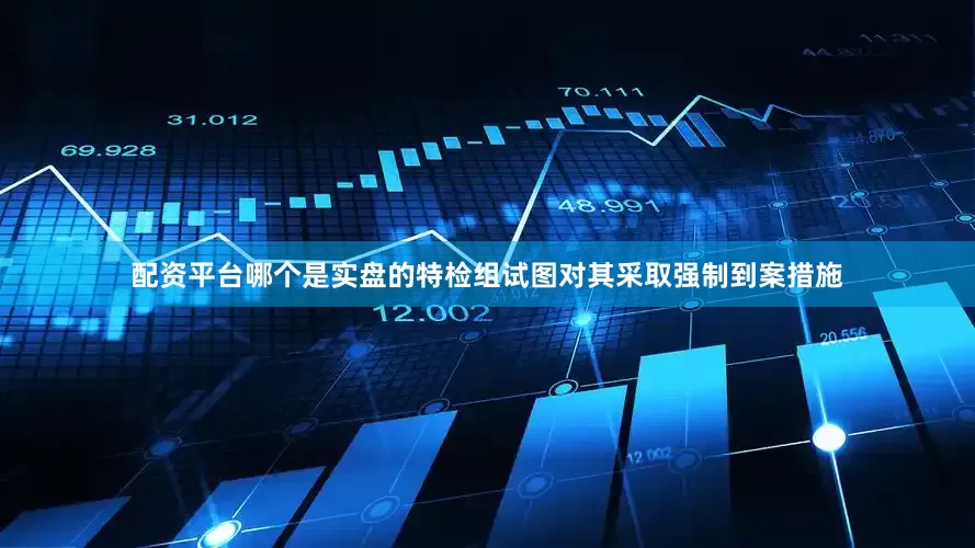 配资平台哪个是实盘的特检组试图对其采取强制到案措施