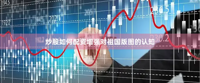 炒股如何配资增强对祖国版图的认知