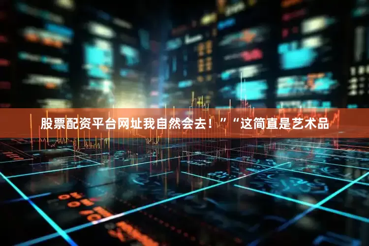 股票配资平台网址我自然会去！”“这简直是艺术品