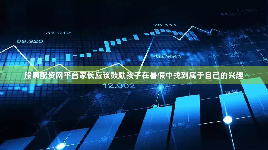 股票配资网平台家长应该鼓励孩子在暑假中找到属于自己的兴趣