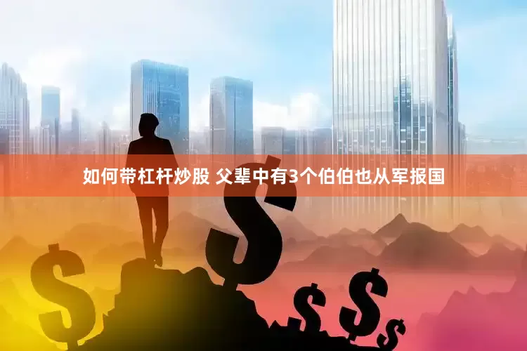 如何带杠杆炒股 父辈中有3个伯伯也从军报国